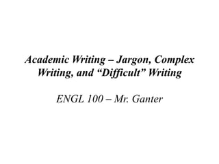 Academic Writing – Jargon, Complex Writing,and “Difficult” Writing ENGL 100 – Mr. Ganter 