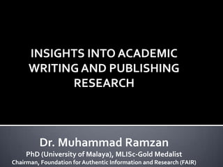 INSIGHTS INTO ACADEMIC
      WRITING AND PUBLISHING
            RESEARCH



         Dr. Muhammad Ramzan
     PhD (University of Malaya), MLISc-Gold Medalist
Chairman, Foundation for Authentic Information and Research (FAIR)
 