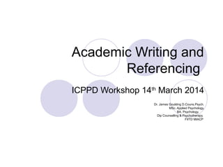 Academic Writing and
Referencing
ICPPD Workshop 14th
March 2014
Dr. James Goulding D.Couns.Psych.
MSc. Applied Psychology,
BA. Psychology.
Dip Counselling & Psychotherapy.
FIITD MIACP
 