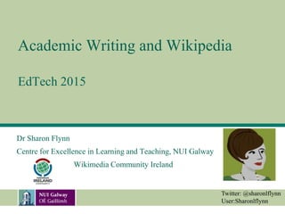 Academic Writing and Wikipedia
EdTech 2015
Dr Sharon Flynn
Centre for Excellence in Learning and Teaching, NUI Galway
Wikimedia Community Ireland
Twitter: @sharonlflynn
User:Sharonlflynn
 