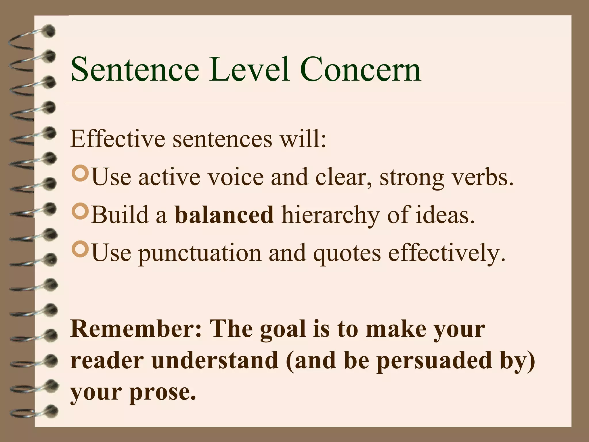 Sentence Level Concern
Effective sentences will:
Use active voice and clear, strong verbs.
Build a balanced hierarchy of ideas.
Use punctuation and quotes effectively.
Remember: The goal is to make your
reader understand (and be persuaded by)
your prose.
 