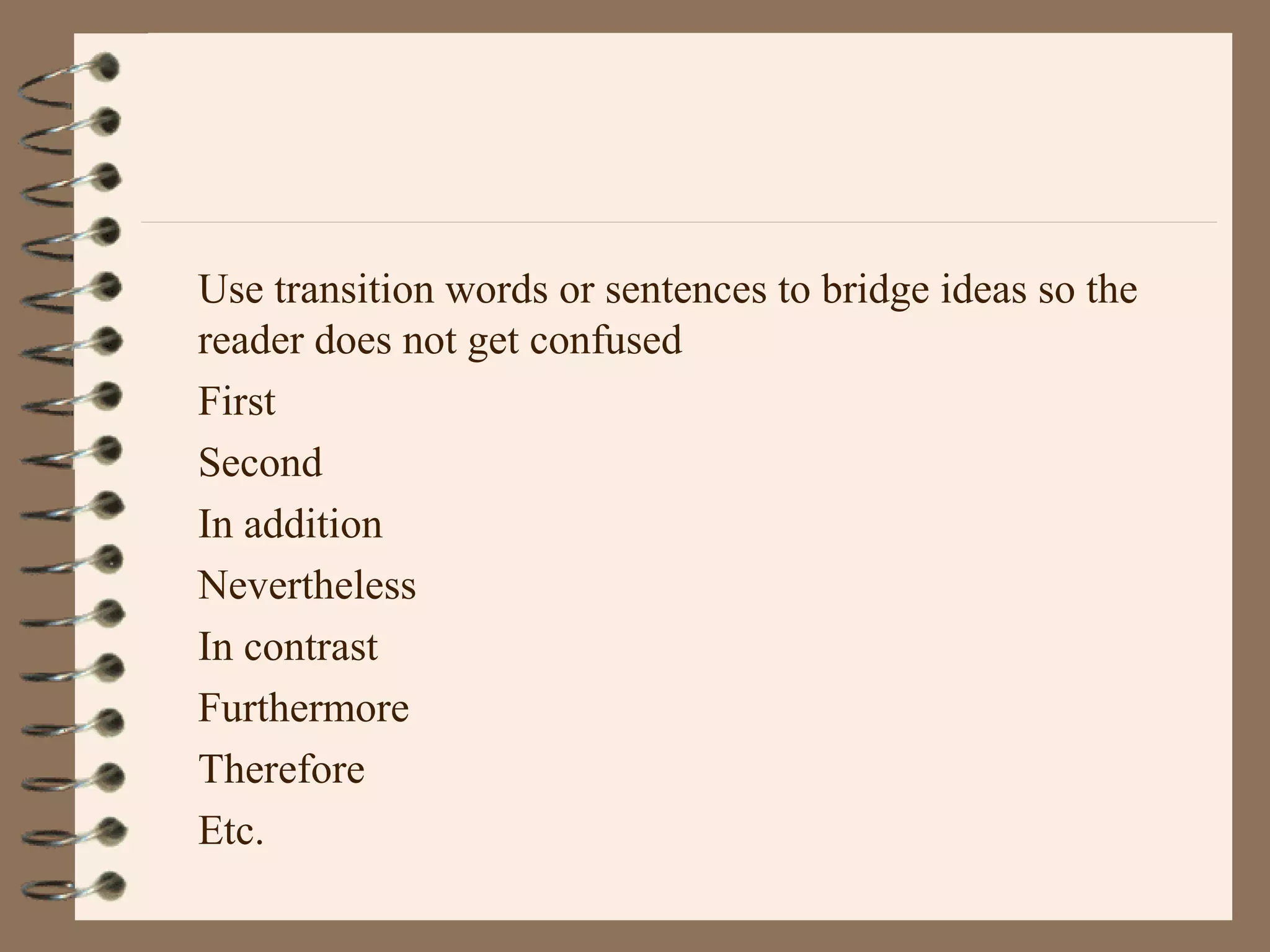 Use transition words or sentences to bridge ideas so the
reader does not get confused
First
Second
In addition
Nevertheless
In contrast
Furthermore
Therefore
Etc.
 