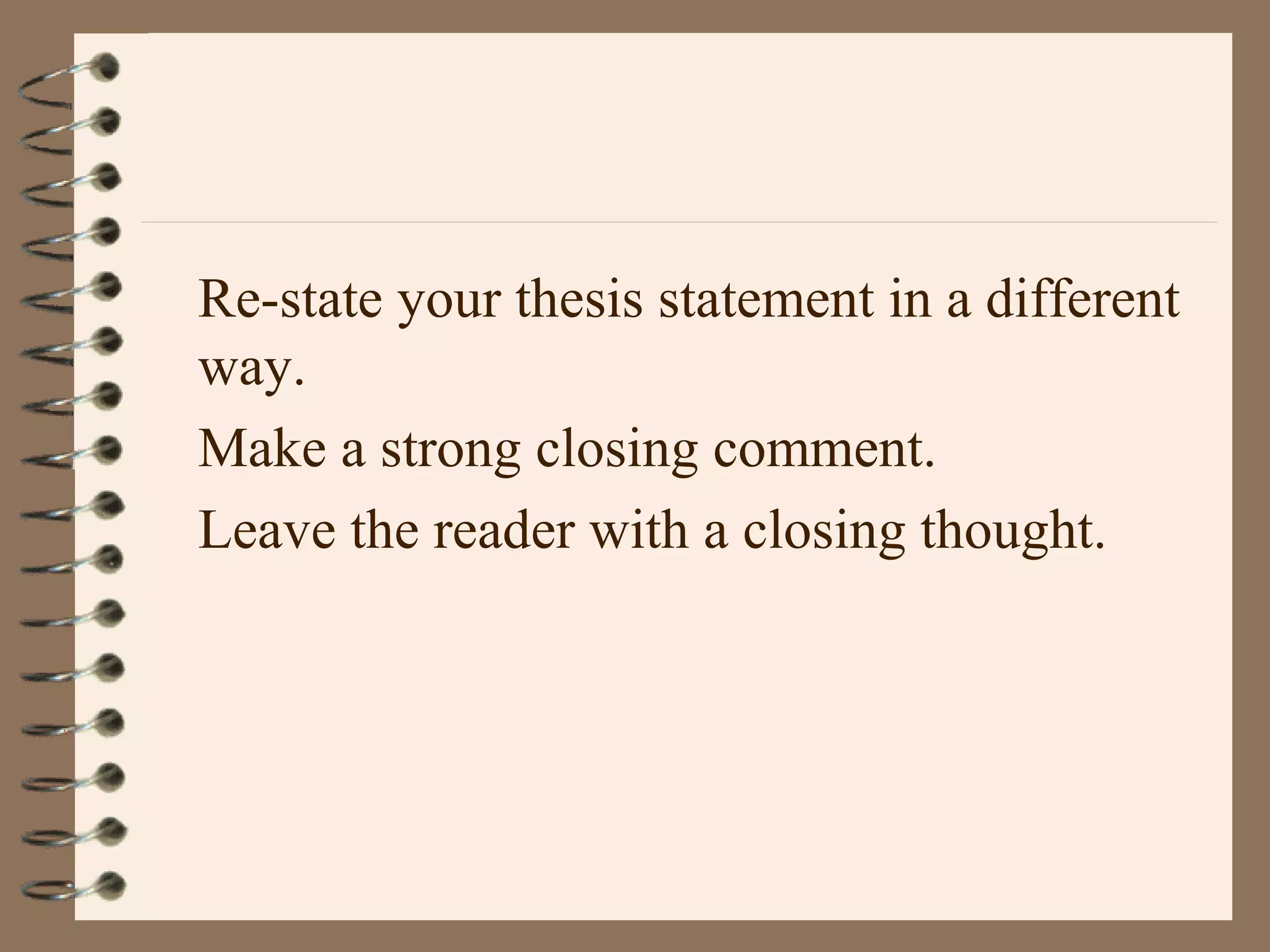 Re-state your thesis statement in a different
way.
Make a strong closing comment.
Leave the reader with a closing thought.
 