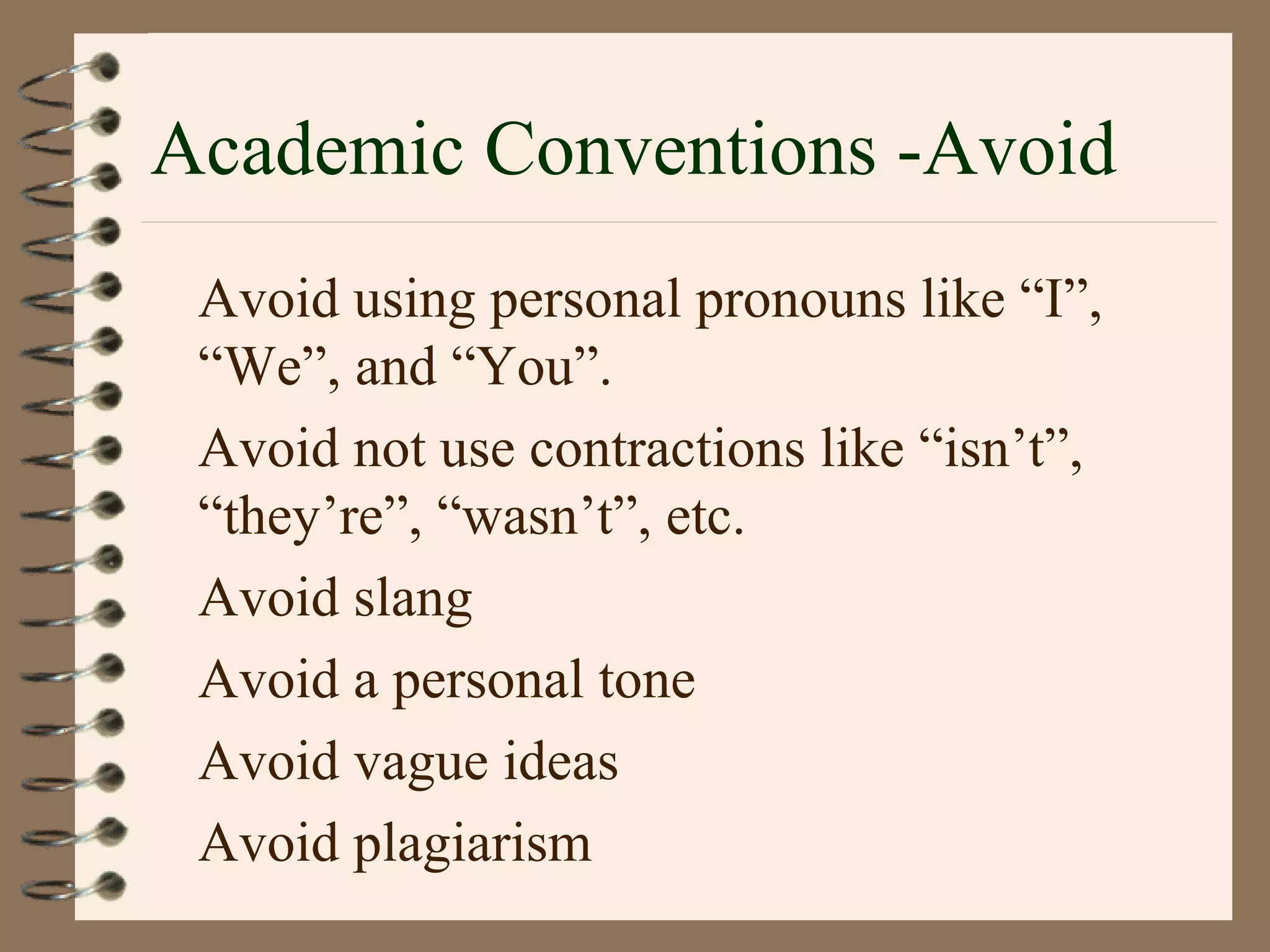 Academic Conventions -Avoid
Avoid using personal pronouns like “I”,
“We”, and “You”.
Avoid not use contractions like “isn’t”,
“they’re”, “wasn’t”, etc.
Avoid slang
Avoid a personal tone
Avoid vague ideas
Avoid plagiarism
 