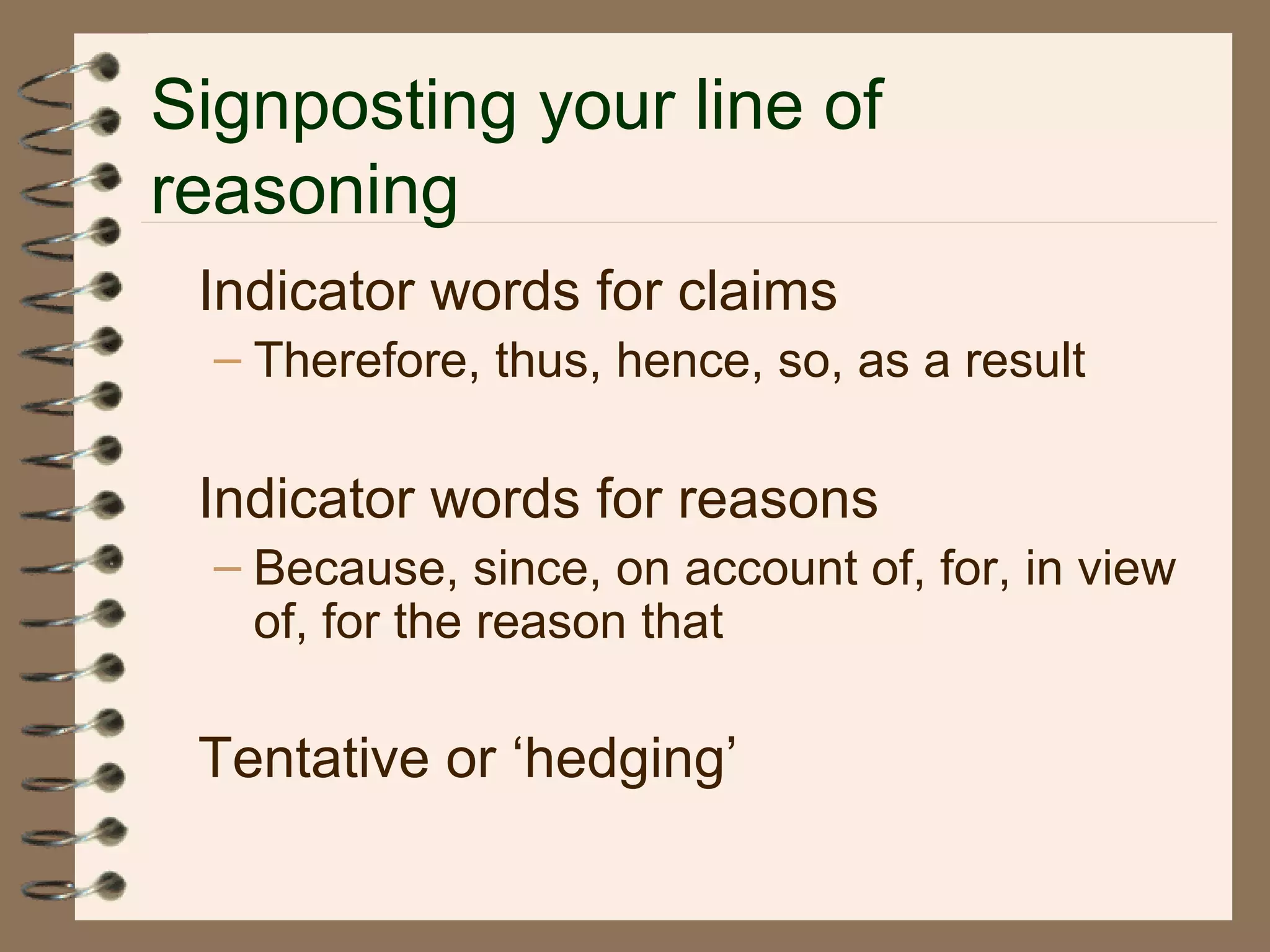 Signposting your line of
reasoning
Indicator words for claims
– Therefore, thus, hence, so, as a result
Indicator words for reasons
– Because, since, on account of, for, in view
of, for the reason that
Tentative or ‘hedging’
 
