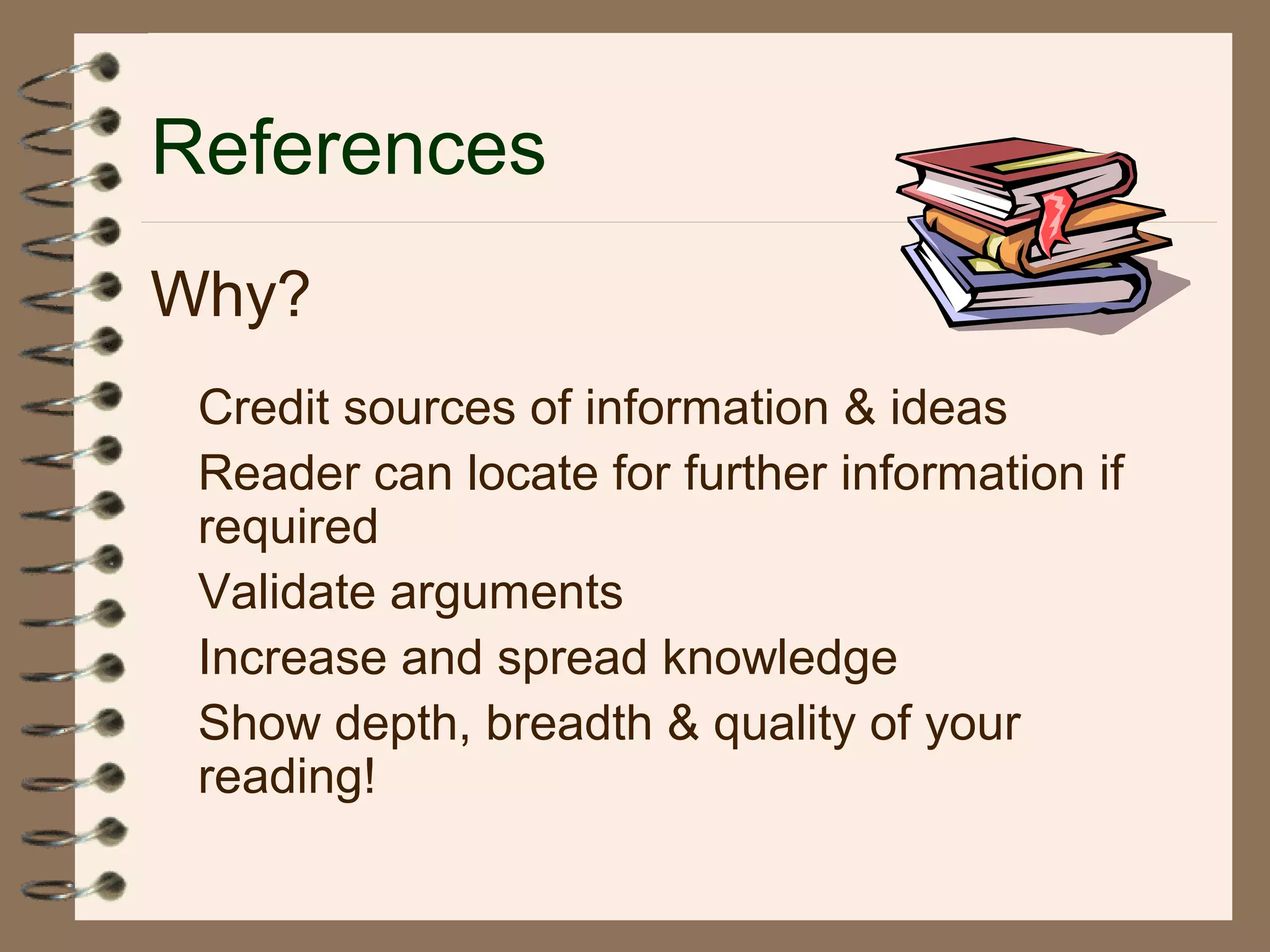References
Why?
Credit sources of information & ideas
Reader can locate for further information if
required
Validate arguments
Increase and spread knowledge
Show depth, breadth & quality of your
reading!
 