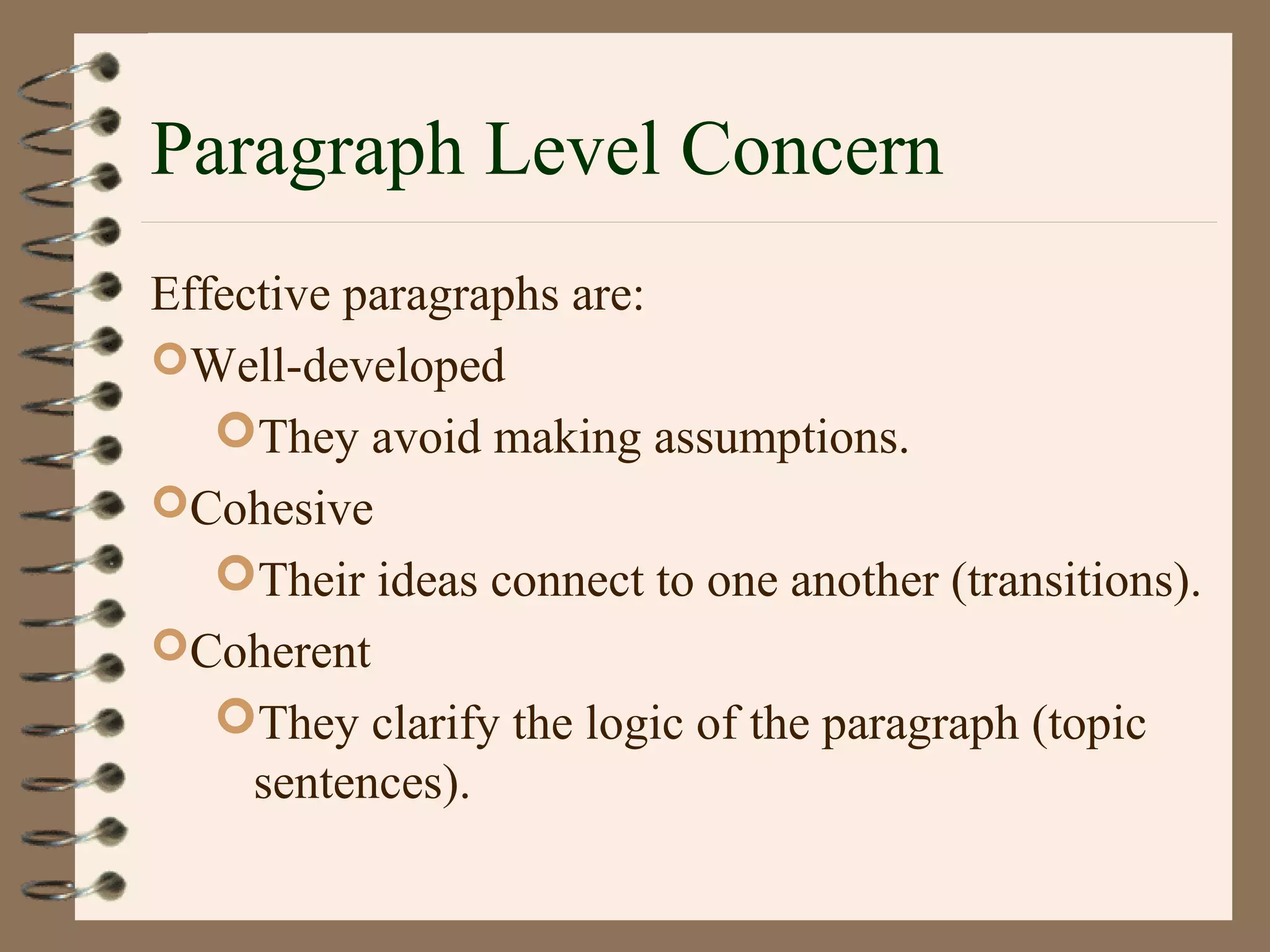 Paragraph Level Concern
Effective paragraphs are:
Well-developed
They avoid making assumptions.
Cohesive
Their ideas connect to one another (transitions).
Coherent
They clarify the logic of the paragraph (topic
sentences).
 