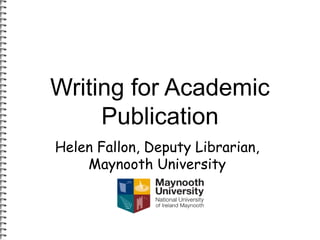 Writing for Academic 
Publication 
Helen Fallon, Deputy Librarian, 
Maynooth University 
 