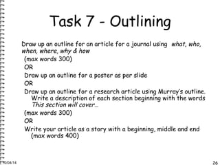Task 7 - Outlining 
Draw up an outline for an article for a journal using what, who, 
when, where, why & how 
(max words 3...