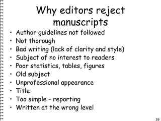 39 
Why editors reject 
manuscripts 
• Author guidelines not followed 
• Not thorough 
• Bad writing (lack of clarity and ...