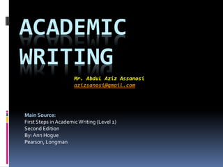 ACADEMIC
WRITING
Mr. Abdul Aziz Assanosi
azizsanosi@gmail.com
Main Source:
First Steps in AcademicWriting (Level 2)
Second Edition
By: Ann Hogue
Pearson, Longman
 