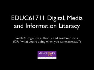 EDUC61711 Digital, Media
and Information Literacy
Week 3: Cognitive authority and academic texts
(OR: “what you’re doing when you write an essay”)
 