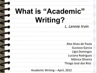 What is “Academic”
     Writing?
                            L. Lennie Irvin


                             Alex Alves de Paula
                                 Gustavo Garcia
                                 Lígia Domingos
                              Luciana Rodrigues
                                 Mônica Oliveira
                            Thiago José dos Reis

    Academic Writing – April, 2012
 