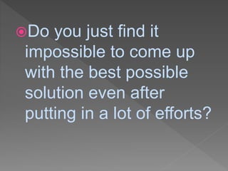 Do you just find it
impossible to come up
with the best possible
solution even after
putting in a lot of efforts?
 