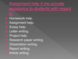  Homework help.
 Assignment help.
 Essay help.
 Letter writing.
 Project help.
 Research paper writing.
 Dissertation writing.
 Report writing.
 Article writing.
 