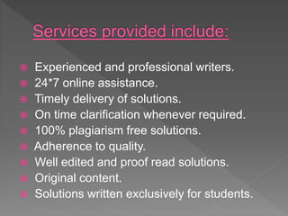  Experienced and professional writers.
 24*7 online assistance.
 Timely delivery of solutions.
 On time clarification whenever required.
 100% plagiarism free solutions.
 Adherence to quality.
 Well edited and proof read solutions.
 Original content.
 Solutions written exclusively for students.
 