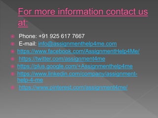  Phone: +91 925 617 7667
 E-mail: info@assignmenthelp4me.com
 https://www.facebook.com/AssignmentHelp4Me/
 https://twitter.com/assignment4me
 https://plus.google.com/+Assignmenthelp4me
 https://www.linkedin.com/company/assignment-
help-4-me
 https://www.pinterest.com/assignment4me/
 