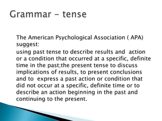 The American Psychological Association ( APA)
suggest:
using past tense to describe results and action
or a condition that...