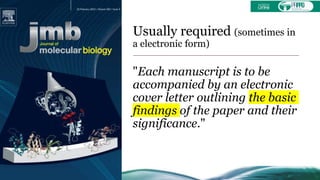 Usually required (sometimes in
a electronic form)
"Each manuscript is to be
accompanied by an electronic
cover letter outlining the basic
findings of the paper and their
significance."
 