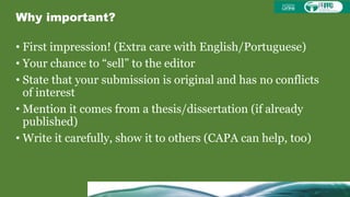 Why important?
• First impression! (Extra care with English/Portuguese)
• Your chance to “sell” to the editor
• State that your submission is original and has no conflicts
of interest
• Mention it comes from a thesis/dissertation (if already
published)
• Write it carefully, show it to others (CAPA can help, too)
 