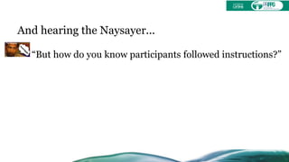 And hearing the Naysayer...
“But how do you know participants followed instructions?”
 