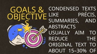GOALS &
OBJECTIVE
S
CONDENSED TEXTS
LIKE PRÉCIS,
SUMMARIES, AND
ABSTRACTS
USUALLY AIM TO
REDUCE THE
ORIGINAL TEXT TO
ABOUT 15–30% OF
 