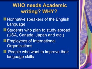 WHO needs Academic
    writing? WHY?
Nonnative speakers of the English
Language
Students who plan to study abroad
(USA, Canada, Japan and etc.)
Employees of International
Organizations
 People who want to improve their
language skills
 