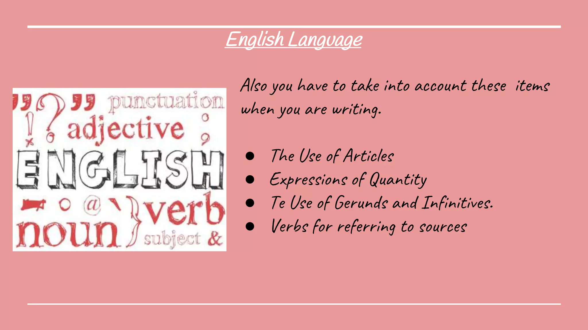 English Language
Also you have to take into account these items
when you are writing.
● The Use of Articles
● Expressions of Quantity
● Te Use of Gerunds and Infinitives.
● Verbs for referring to sources
 