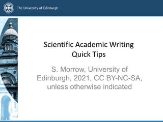 Scientific Academic Writing
Quick Tips
S. Morrow, University of
Edinburgh, 2021, CC BY-NC-SA,
unless otherwise indicated
 