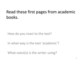 Read these first pages from academic
books.
How do you react to the text?
In what way is the text ‘academic’?
What voice(s) is the writer using?
15
 