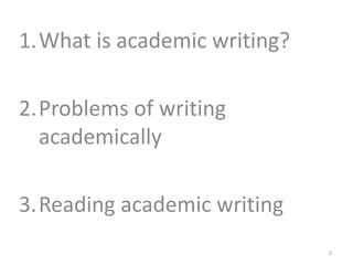 1.What is academic writing?
2.Problems of writing
academically
3.Reading academic writing
2
 