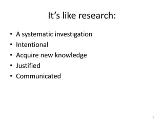 It’s like research:
• A systematic investigation
• Intentional
• Acquire new knowledge
• Justified
• Communicated
5
 