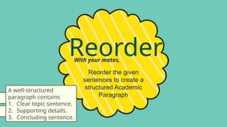 Reorder
With your mates,
Reorder the given
sentences to create a
structured Academic
Paragraph
A well-structured
paragraph contains
1. Clear topic sentence.
2. Supporting details.
3. Concluding sentence.
 
