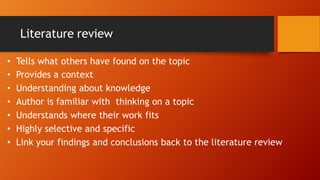Literature review
• Tells what others have found on the topic
• Provides a context
• Understanding about knowledge
• Author is familiar with thinking on a topic
• Understands where their work fits
• Highly selective and specific
• Link your findings and conclusions back to the literature review
 