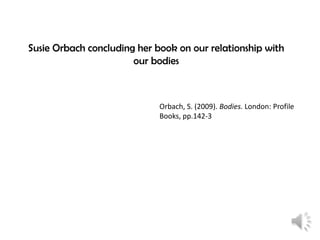 Susie Orbach concluding her book on our relationship with
our bodies

Orbach, S. (2009). Bodies. London: Profile
Books, pp.142-3

 