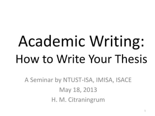 Academic Writing:
How to Write Your Thesis
A Seminar by NTUST-ISA, IMISA, ISACE
May 18, 2013
H. M. Citraningrum
1
 