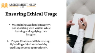 Ensuring Ethical Usage
• Maintaining Academic Integrity:
Collaborating with writers while
learning and applying their
insights.
2. Proper Citation and Referencing:
Upholding ethical standards by
crediting sources appropriately.
 
