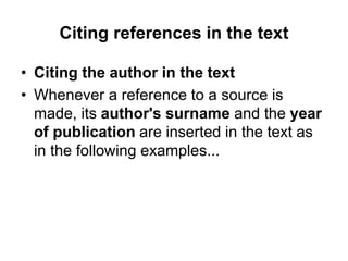 Citing references in the text
• Citing the author in the text
• Whenever a reference to a source is
made, its author's surname and the year
of publication are inserted in the text as
in the following examples...
 