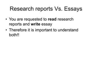 Research reports Vs. Essays
• You are requested to read research
reports and write essay
• Therefore it is important to understand
both!!
 