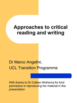 Dr Marco Angelini,
UCL Transition Programme
With thanks to Dr Colleen McKenna for kind
permission in reproducing her material in this
presentation
Approaches to critical
reading and writing
 