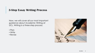 3-Step Essay Writing Process
DR KJ REILLY 21
Now, we will cover all our most important
guidance about Academic Writing at
UCL. Writing is a three-step process:
• Plan
• Write
• Revise
 