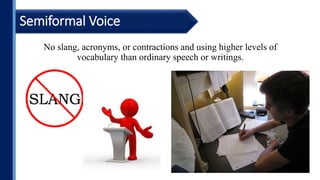 No slang, acronyms, or contractions and using higher levels of
vocabulary than ordinary speech or writings.
Semiformal Voice
 