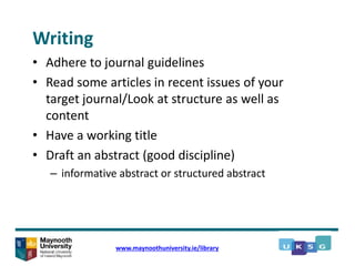 Writing
• Adhere to journal guidelines
• Read some articles in recent issues of your
target journal/Look at structure as well as
content
• Have a working title
• Draft an abstract (good discipline)
– informative abstract or structured abstract
www.maynoothuniversity.ie/library
 
