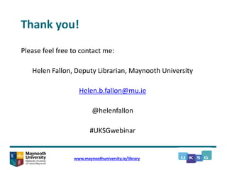 Thank you!
Please feel free to contact me:
Helen Fallon, Deputy Librarian, Maynooth University
Helen.b.fallon@mu.ie
@helenfallon
#UKSGwebinar
www.maynoothuniversity.ie/library
 