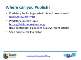 Where can you Publish?
• Predatory Publishing – What it is and how to avoid it
http://bit.ly/2snFmRT
• Predatory journals issue -
https://thinkchecksubmit.org/
Read contributor guidelines & a few recent articles
• Send query e-mail to editor
www.maynoothuniversity.ie/library
 