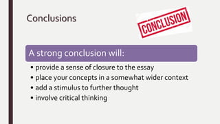 Conclusions
A strong conclusion will:
• provide a sense of closure to the essay
• place your concepts in a somewhat wider context
• add a stimulus to further thought
• involve critical thinking
 