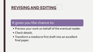REVISING AND EDITING
It gives you the chance to:
• Preview your work on behalf of the eventual reader.
• Check details.
• Transform a mediocre first draft into an excellent
final paper.
 