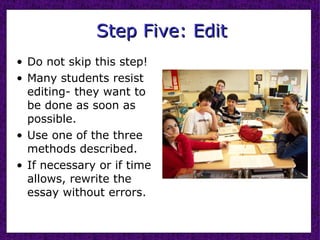 Step Five: Edit Do not skip this step!  Many students resist editing- they want to be done as soon as possible. Use one of the three methods described. If necessary or if time allows, rewrite the essay without errors. 