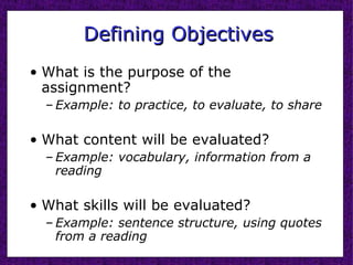 Defining Objectives What is the purpose of the assignment? Example: to practice, to evaluate, to share What content will be evaluated? Example: vocabulary, information from a reading What skills will be evaluated?  Example: sentence structure, using quotes from a reading 