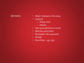 • Major changes to the essay
• Layered
– Whole-Text
– Details
• Give yourself time to revise
• Sharpen your focus
• Strengthen the argument
• Clarify
• Rewriting – pg. 239
REVISING
 